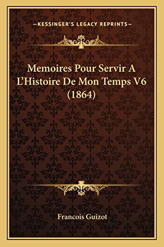 Memoires Pour Servir A L'Histoire De Mon Temps V6 (1864) (French Edition) (9781167707834) by Guizot, Francois Pierre Guilaume