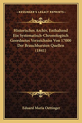 Historisches Archiv, Enthaltend Ein Systematisch-Chronologisch Geordnetes Verzeichniss Von 17000 Der Brauchbarsten Quellen 1841 German Edition - Eduard Maria Oettinger