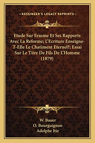 Etude Sur Erasme Et Ses Rapports Avec La Reforme; L'Ecriture Enseigne-T-Elle Le Chatiment Eternel?; Essai Sur Le Titre De Fils De L'Homme (1879) (French Edition) (9781167734403) by Bauer, W; Bourguignon, O; Itie, Adolphe