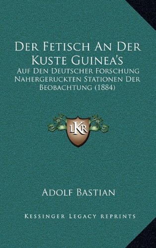 Der Fetisch An Der Kuste Guinea's: Auf Den Deutscher Forschung Nahergeruckten Stationen Der Beobachtung (1884) (German Edition) (9781167768248) by Bastian, Adolf