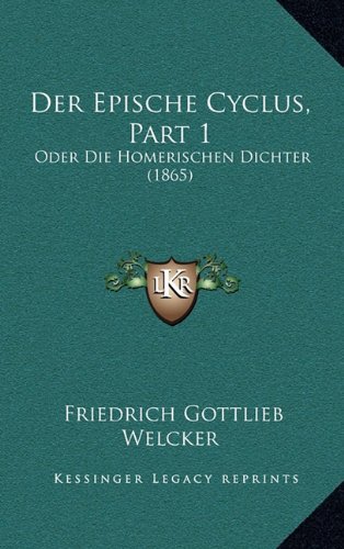 Der Epische Cyclus, Part 1: Oder Die Homerischen Dichter (1865) (German Edition) (9781167950018) by Welcker, Friedrich Gottlieb