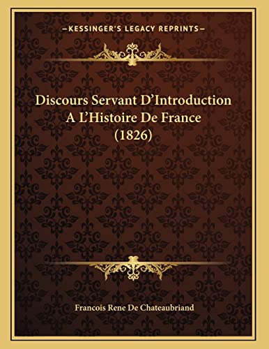 Discours Servant D'Introduction A L'Histoire De France (1826) (French Edition) (9781168000033) by De Chateaubriand, Francois Rene