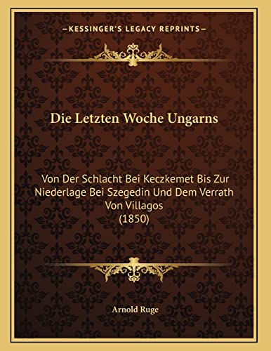 Die Letzten Woche Ungarns: Von Der Schlacht Bei Keczkemet Bis Zur Niederlage Bei Szegedin Und Dem Verrath Von Villagos (1850) (German Edition) (9781168002341) by Ruge, Arnold