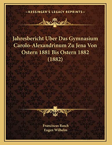 Jahresbericht Uber Das Gymnasium Carolo-Alexandrinum Zu Jena Von Ostern 1881 Bis Ostern 1882 (1882) (German Edition) (9781168007414) by Rasch, Franciscus; Wilhelm, Eugen