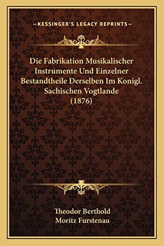 Stock image for Die Fabrikation Musikalischer Instrumente Und Einzelner Bestandtheile Derselben Im Konigl. Sachischen Vogtlande (1876) for sale by THE SAINT BOOKSTORE
