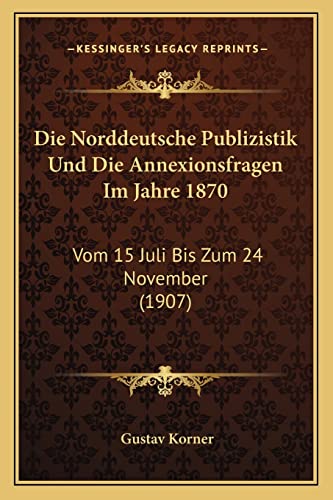 Die Norddeutsche Publizistik Und Die Annexionsfragen Im Jahre 1870: Vom 15 Juli Bis Zum 24 November (1907) (English and German Edition) (9781168039019) by Korner, Gustav