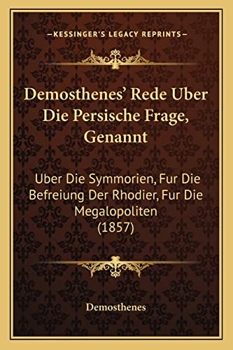 Demosthenes' Rede Uber Die Persische Frage, Genannt: Uber Die Symmorien, Fur Die Befreiung Der Rhodier, Fur Die Megalopoliten (1857) (English and German Edition) (9781168042002) by Demosthenes