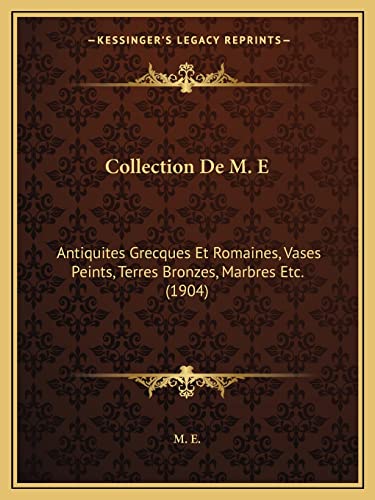 Collection De M. E: Antiquites Grecques Et Romaines, Vases Peints, Terres Bronzes, Marbres Etc. (1904) (French Edition) (9781168047175) by M E