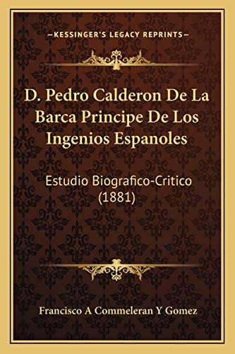 9781168056955: D. Pedro Calderon De La Barca Principe De Los Ingenios Espanoles: Estudio Biografico-Critico (1881)