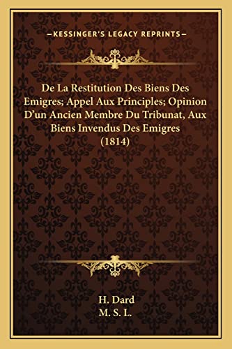 De La Restitution Des Biens Des Emigres; Appel Aux Principles; Opinion D'un Ancien Membre Du Tribunat, Aux Biens Invendus Des Emigres (1814) (English and German Edition) (9781168066640) by Dard, H; M S L