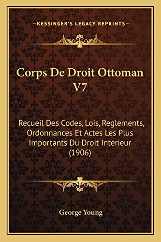 Corps De Droit Ottoman V7: Recueil Des Codes, Lois, Reglements, Ordonnances Et Actes Les Plus Importants Du Droit Interieur (1906) (French Edition) (9781168122407) by Young, Sir George