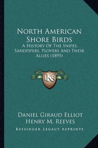 North American Shore Birds: A History Of The Snipes, Sandpipers, Plovers And Their Allies (1895) (9781168122926) by Elliot, Daniel Giraud