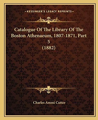 Catalogue Of The Library Of The Boston Athenaeum, 1807-1871, Part 5 (1882) (9781168145321) by Cutter, Charles Ammi