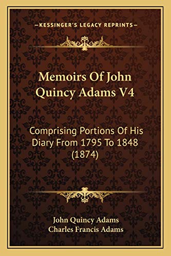 Memoirs Of John Quincy Adams V4: Comprising Portions Of His Diary From 1795 To 1848 (1874) (9781168147684) by Adams Former, John Quincy