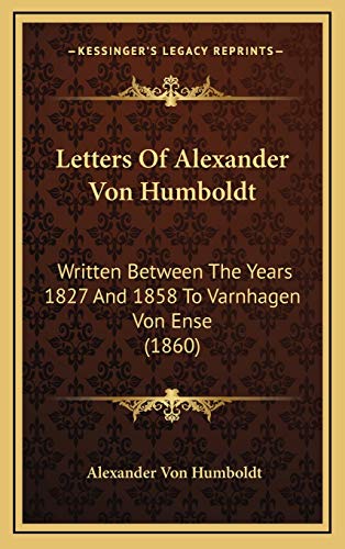 Letters Of Alexander Von Humboldt: Written Between The Years 1827 And 1858 To Varnhagen Von Ense (1860) (9781168236920) by Humboldt, Alexander Von