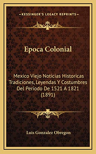 Epoca Colonial: Mexico Viejo Noticias Historicas Tradiciones, Leyendas Y Costumbres Del Periodo De 1521 A 1821 (1891) (Spanish Edition) (9781168251657) by Obregon, Luis Gonzalez