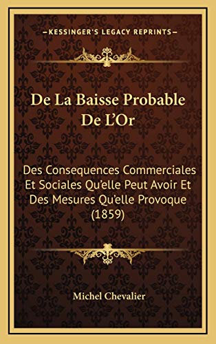 De La Baisse Probable De L'Or: Des Consequences Commerciales Et Sociales Qu'elle Peut Avoir Et Des Mesures Qu'elle Provoque (1859) (French Edition) (9781168266552) by Chevalier, Michel