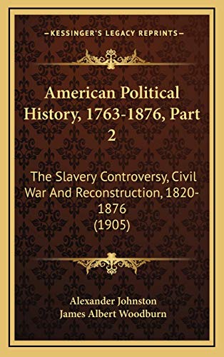 American Political History, 1763-1876, Part 2: The Slavery Controversy, Civil War And Reconstruction, 1820-1876 (1905) (9781168273734) by Johnston, Alexander