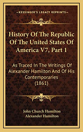 History Of The Republic Of The United States Of America V7, Part 1: As Traced In The Writings Of Alexander Hamilton And Of His Contemporaries (1861) (9781168281678) by Hamilton, John Church; Hamilton, Alexander