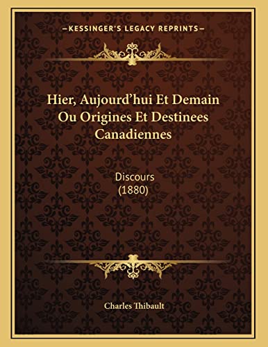 Hier, Aujourd'hui Et Demain Ou Origines Et Destinees Canadiennes: Discours (1880) (French Edition) (9781168287236) by Thibault, Charles