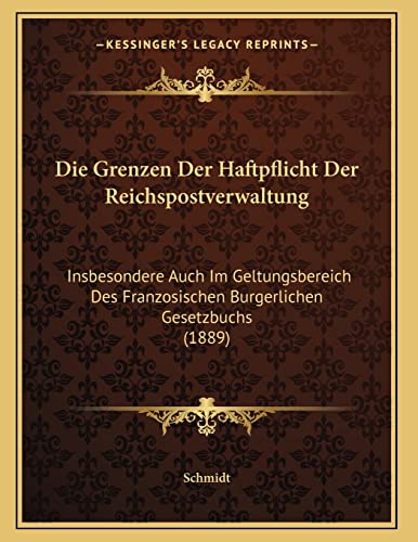 Die Grenzen Der Haftpflicht Der Reichspostverwaltung: Insbesondere Auch Im Geltungsbereich Des Franzosischen Burgerlichen Gesetzbuchs (1889) (German Edition) (9781168295842) by Schmidt