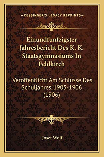 Einundfunfzigster Jahresbericht Des K. K. Staatsgymnasiums In Feldkirch: Veroffentlicht Am Schlusse Des Schuljahres, 1905-1906 (1906) (German Edition) (9781168318909) by Wolf, Josef