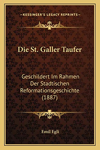 Die St. Galler Taufer: Geschildert Im Rahmen Der Stadtischen Reformationsgeschichte (1887) (German Edition) (9781168331090) by Egli, Emil