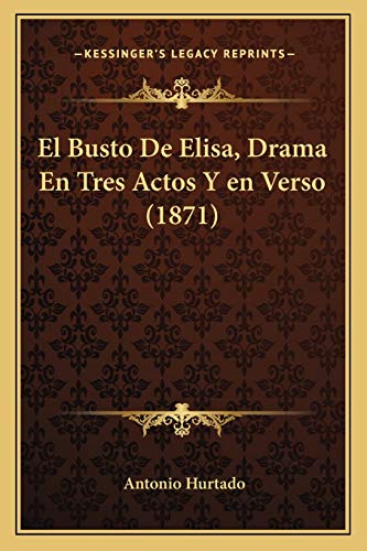 El Busto De Elisa, Drama En Tres Actos Y en Verso (1871) (Spanish Edition) (9781168332646) by Hurtado, Antonio