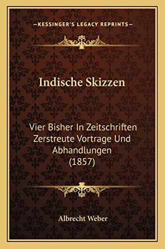 Indische Skizzen: Vier Bisher In Zeitschriften Zerstreute Vortrage Und Abhandlungen (1857) (German Edition) (9781168384652) by Weber, Dr Albrecht