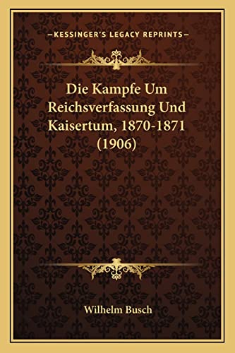 Die Kampfe Um Reichsverfassung Und Kaisertum, 1870-1871 (1906) (German Edition) (9781168384980) by Busch Dr, Wilhelm