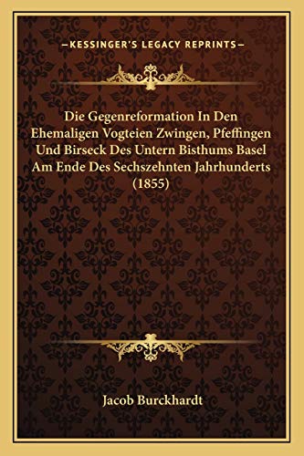 Die Gegenreformation In Den Ehemaligen Vogteien Zwingen, Pfeffingen Und Birseck Des Untern Bisthums Basel Am Ende Des Sechszehnten Jahrhunderts (1855) (German Edition) (9781168404763) by Burckhardt, Jacob