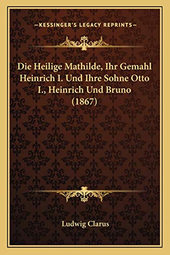 Die Heilige Mathilde, Ihr Gemahl Heinrich I. Und Ihre Sohne Otto I., Heinrich Und Bruno (1867) (German Edition) (9781168441324) by Clarus, Ludwig