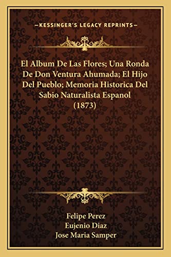 9781168459688: El Album De Las Flores; Una Ronda De Don Ventura Ahumada; El Hijo Del Pueblo; Memoria Historica Del Sabio Naturalista Espanol (1873) (Spanish Edition)