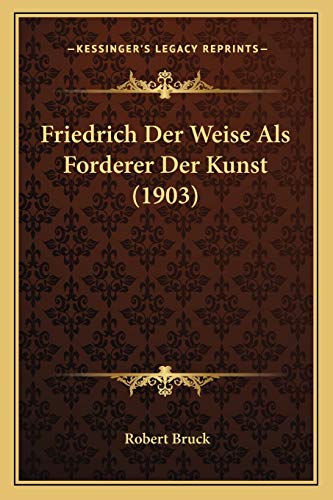 Friedrich Der Weise Als Forderer Der Kunst (1903) (German Edition) (9781168465641) by Bruck, Robert