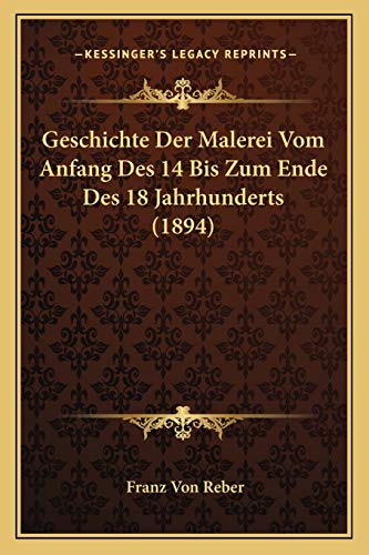 Geschichte Der Malerei Vom Anfang Des 14 Bis Zum Ende Des 18 Jahrhunderts (1894) (German Edition) (9781168466822) by Reber, Franz Von
