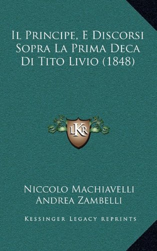 Il Principe, E Discorsi Sopra La Prima Deca Di Tito Livio (1848) (Italian Edition) (9781168476562) by Machiavelli, Niccolo; Zambelli, Andrea