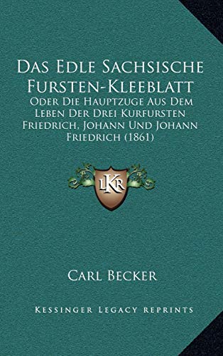 Das Edle Sachsische Fursten-Kleeblatt: Oder Die Hauptzuge Aus Dem Leben Der Drei Kurfursten Friedrich, Johann Und Johann Friedrich (1861) (German Edition) (9781168609519) by Becker, Carl