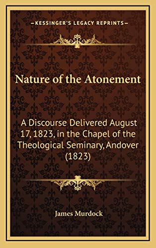 Nature of the Atonement: A Discourse Delivered August 17, 1823, in the Chapel of the Theological Seminary, Andover (1823) (9781168681492) by Murdock, James