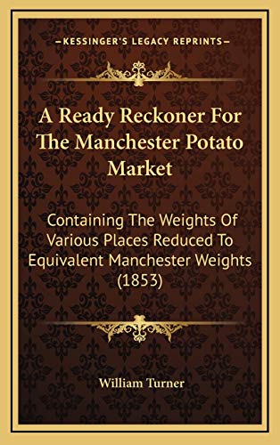 A Ready Reckoner For The Manchester Potato Market: Containing The Weights Of Various Places Reduced To Equivalent Manchester Weights (1853) (9781168685087) by Turner, William