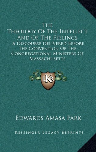 The Theology of the Intellect and of the Feelings: A Discourse Delivered Before the Convention of the Congregational Ministers of Massachusetts (9781168694966) by Park, Edwards Amasa