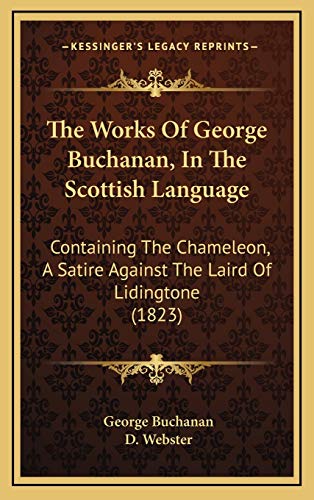 The Works Of George Buchanan, In The Scottish Language: Containing The Chameleon, A Satire Against The Laird Of Lidingtone (1823) (9781168713407) by Buchanan, George