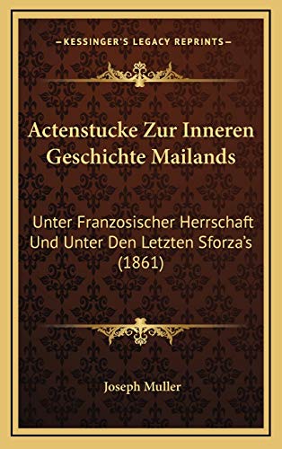 Actenstucke Zur Inneren Geschichte Mailands: Unter Franzosischer Herrschaft Und Unter Den Letzten Sforza's (1861) (German Edition) (9781168722584) by Muller, Joseph