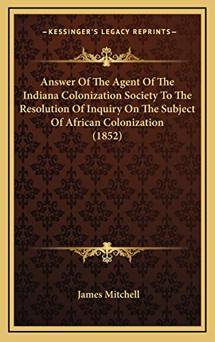 Answer Of The Agent Of The Indiana Colonization Society To The Resolution Of Inquiry On The Subject Of African Colonization (1852) (9781168761996) by Mitchell, James