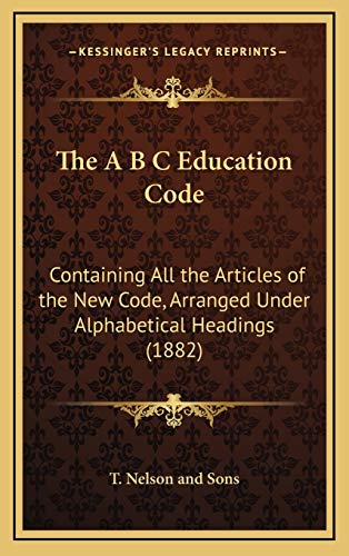 9781168763181: The A B C Education Code: Containing All the Articles of the New Code, Arranged Under Alphabetical Headings (1882)