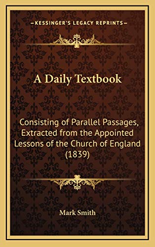 A Daily Textbook: Consisting of Parallel Passages, Extracted from the Appointed Lessons of the Church of England (1839) (9781168773944) by Mark Smith