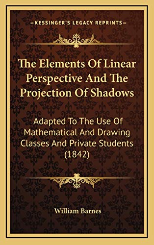 The Elements Of Linear Perspective And The Projection Of Shadows: Adapted To The Use Of Mathematical And Drawing Classes And Private Students (1842) (9781168789365) by Barnes, William