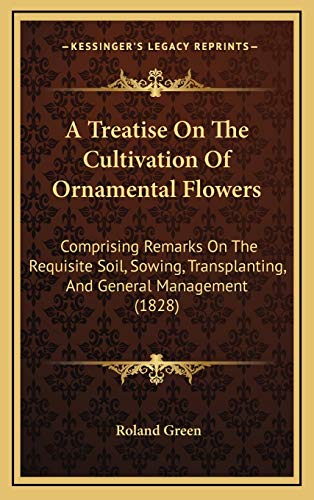 A Treatise On The Cultivation Of Ornamental Flowers: Comprising Remarks On The Requisite Soil, Sowing, Transplanting, And General Management (1828) (9781168789754) by Green, Roland