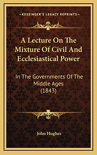 A Lecture On The Mixture Of Civil And Ecclesiastical Power: In The Governments Of The Middle Ages (1843) (9781168793263) by Hughes, John