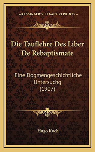 Die Tauflehre Des Liber De Rebaptismate: Eine Dogmengeschichtliche Untersuchg (1907) (German Edition) (9781168800312) by Koch, Hugo