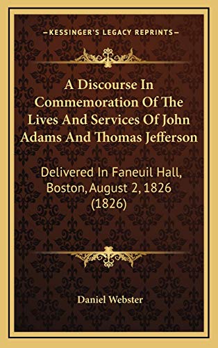 A Discourse In Commemoration Of The Lives And Services Of John Adams And Thomas Jefferson: Delivered In Faneuil Hall, Boston, August 2, 1826 (1826) (9781168804631) by Webster, Daniel